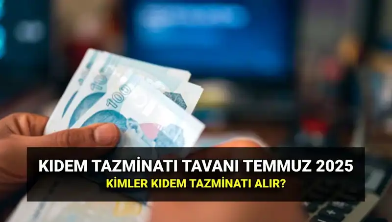 2025 Temmuz Kıdem Tazminatı Tavanı Açıklandı: Yeni Oranlar ve Hak Sahipleri